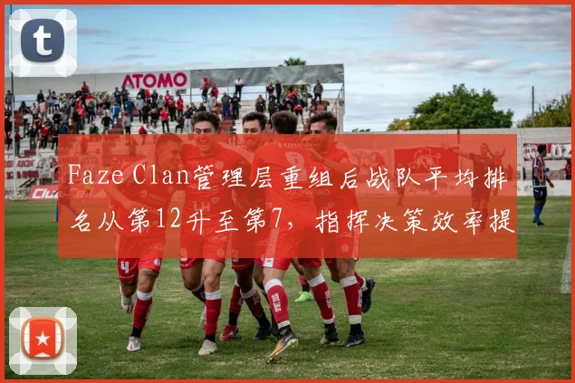 Faze Clan管理层重组后战队平均排名从第12升至第7，指挥决策效率提升25%