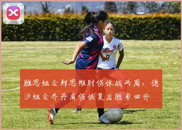 雅思组合郑思维肘伤休战两周，德沙组合乔丹肩伤恢复后胜率回升