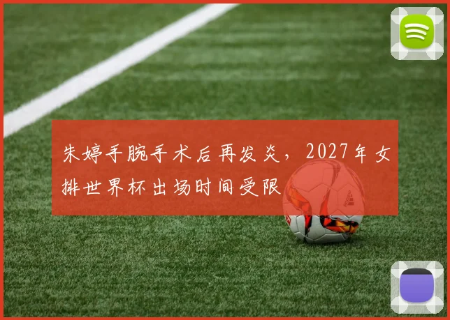 朱婷手腕手术后再发炎，2027年女排世界杯出场时间受限