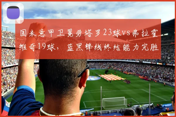 国米意甲卫冕劳塔罗23球vs弗拉霍维奇19球，蓝黑锋线终结能力完胜