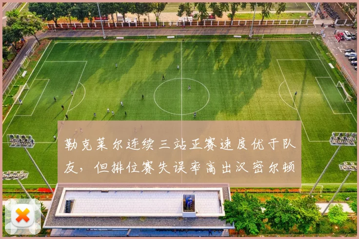 勒克莱尔连续三站正赛速度优于队友，但排位赛失误率高出汉密尔顿28%