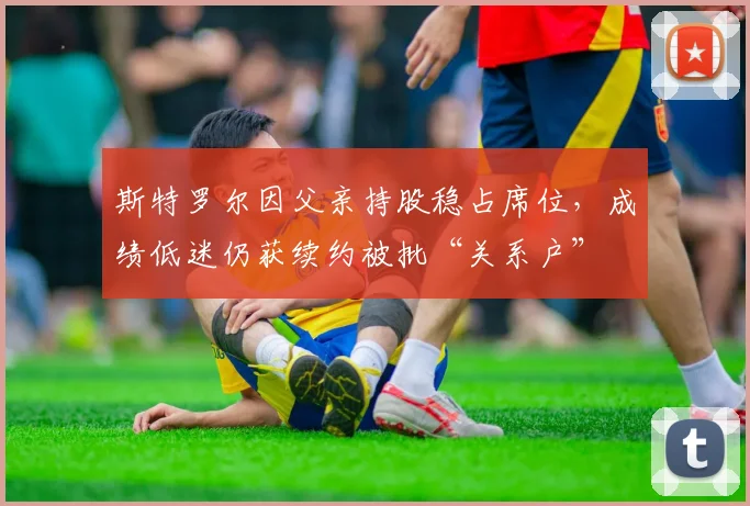 斯特罗尔因父亲持股稳占席位,成绩低迷仍获续约被批“关系户”