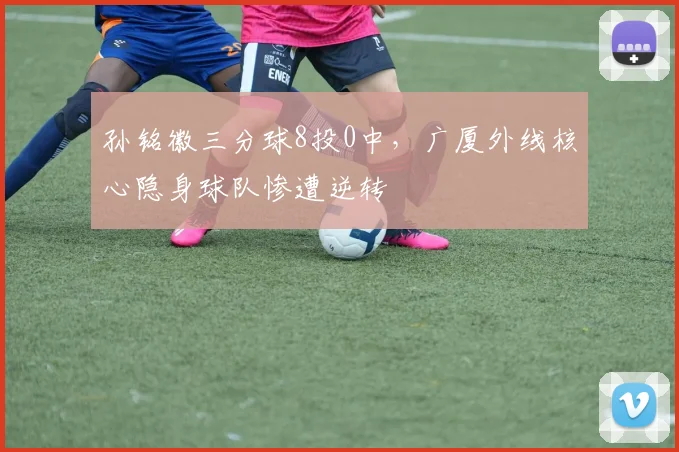 孙铭徽三分球8投0中，广厦外线核心隐身球队惨遭逆转